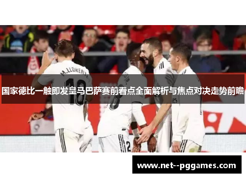 国家德比一触即发皇马巴萨赛前看点全面解析与焦点对决走势前瞻