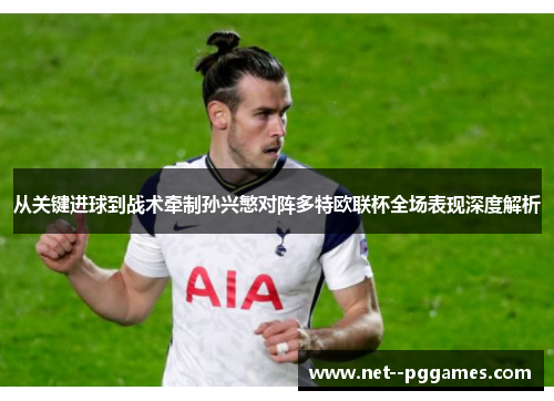 从关键进球到战术牵制孙兴慜对阵多特欧联杯全场表现深度解析 从关键进球到战术牵制孙兴慜对阵多特欧联杯全场表现深度解析