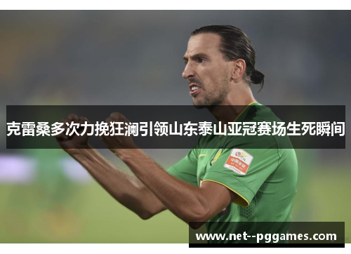 克雷桑多次力挽狂澜引领山东泰山亚冠赛场生死瞬间 克雷桑多次力挽狂澜引领山东泰山亚冠赛场生死瞬间