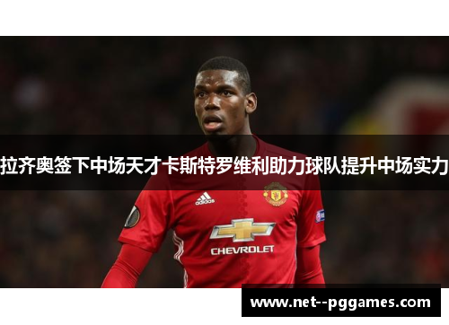 拉齐奥签下中场天才卡斯特罗维利助力球队提升中场实力 拉齐奥签下中场天才卡斯特罗维利助力球队提升中场实力