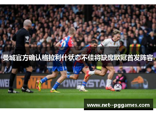 曼城官方确认格拉利什状态不佳将缺席欧冠首发阵容 曼城官方确认格拉利什状态不佳将缺席欧冠首发阵容