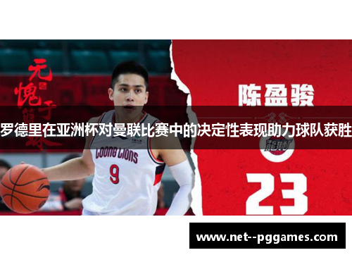 罗德里在亚洲杯对曼联比赛中的决定性表现助力球队获胜