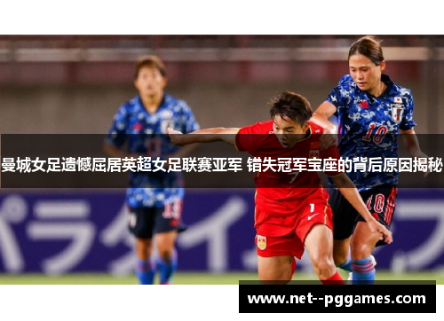曼城女足遗憾屈居英超女足联赛亚军 错失冠军宝座的背后原因揭秘 曼城女足遗憾屈居英超女足联赛亚军 错失冠军宝座的背后原因揭秘