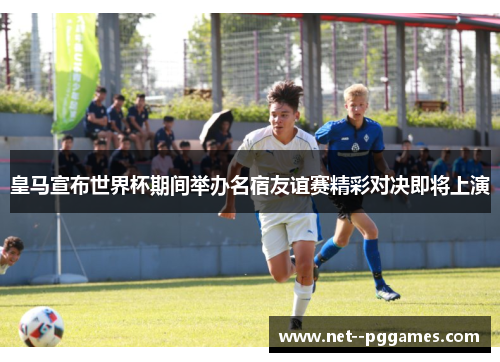 皇马宣布世界杯期间举办名宿友谊赛精彩对决即将上演 皇马宣布世界杯期间举办名宿友谊赛精彩对决即将上演