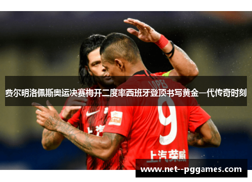 费尔明洛佩斯奥运决赛梅开二度率西班牙登顶书写黄金一代传奇时刻 费尔明洛佩斯奥运决赛梅开二度率西班牙登顶书写黄金一代传奇时刻